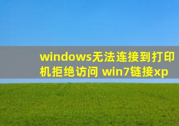 windows无法连接到打印机拒绝访问 win7链接xp